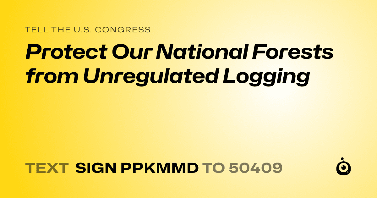 A shareable card that reads "tell the U.S. Congress: Protect Our National Forests from
Unregulated Logging" followed by "text sign PPKMMD to 50409"