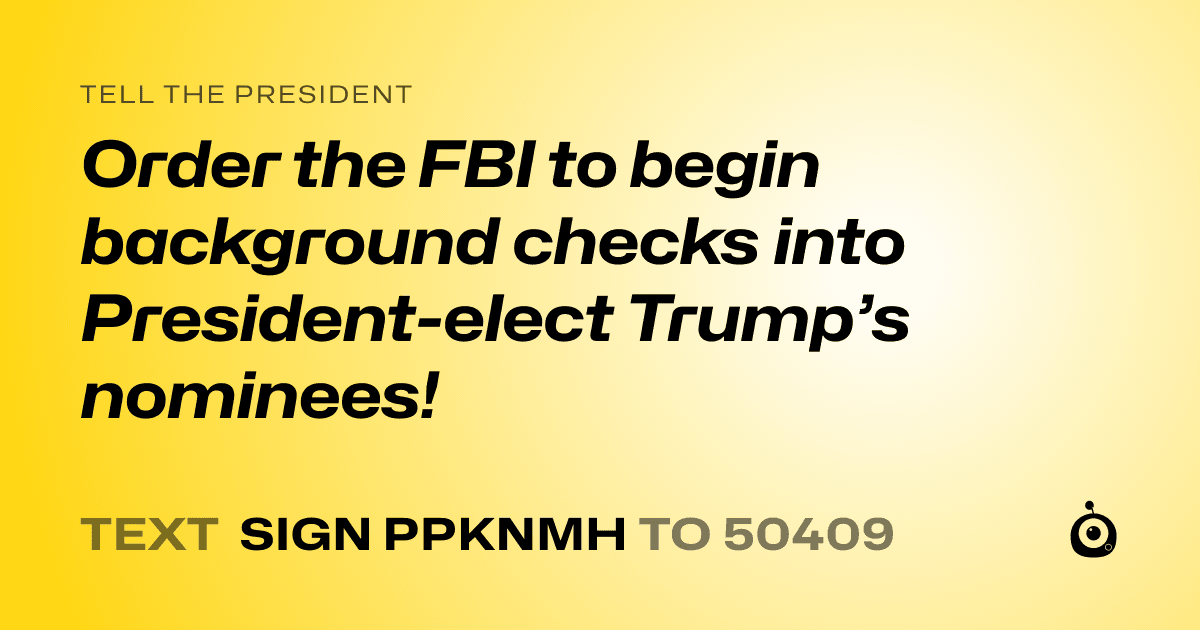 A shareable card that reads "tell the President: Order the FBI to begin background checks into President-elect Trump’s nominees!" followed by "text sign PPKNMH to 50409"