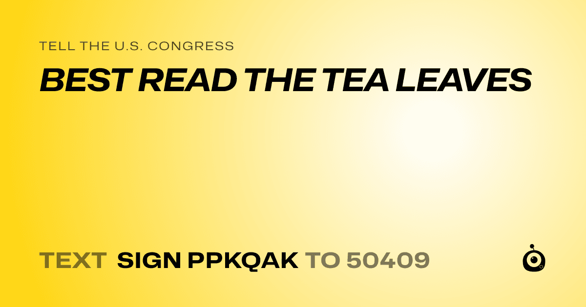 A shareable card that reads "tell the U.S. Congress: BEST READ THE TEA LEAVES" followed by "text sign PPKQAK to 50409"