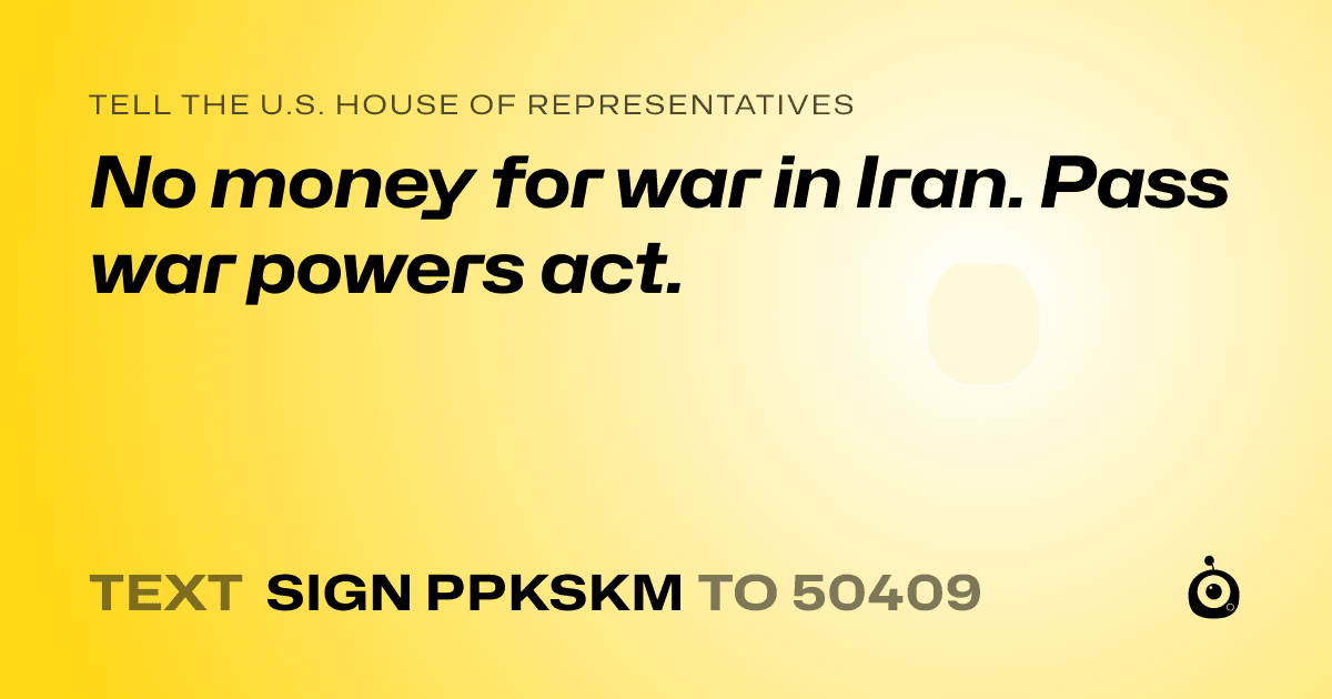 A shareable card that reads "tell the U.S. House of Representatives: No money for war in Iran. Pass war powers act." followed by "text sign PPKSKM to 50409"
