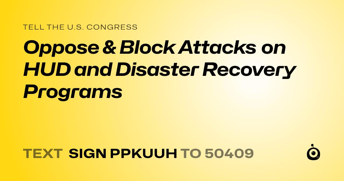 A shareable card that reads "tell the U.S. Congress: Oppose & Block Attacks on HUD and Disaster Recovery Programs" followed by "text sign PPKUUH to 50409"