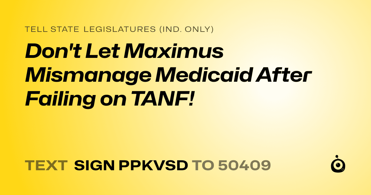 A shareable card that reads "tell State Legislatures (Ind. only): Don't Let Maximus Mismanage Medicaid After Failing on TANF!" followed by "text sign PPKVSD to 50409"