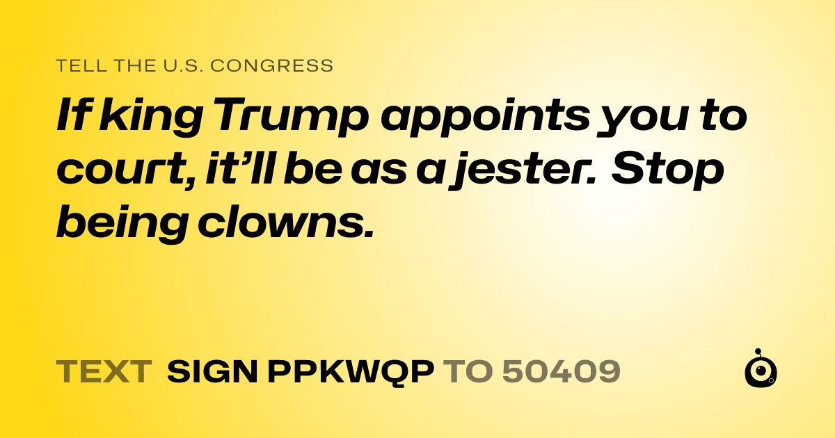A shareable card that reads "tell the U.S. Congress: If king Trump appoints you to court, it’ll be as a jester. Stop being clowns." followed by "text sign PPKWQP to 50409"