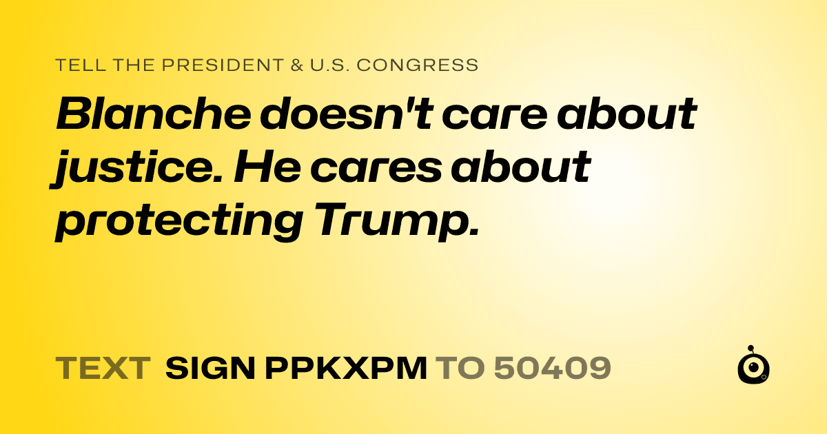 A shareable card that reads "tell the President & U.S. Congress: Blanche doesn't care about justice. He cares about protecting Trump." followed by "text sign PPKXPM to 50409"