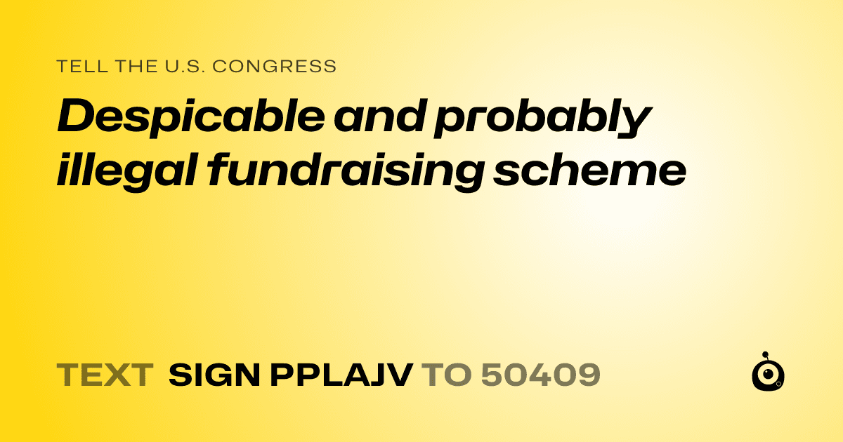 A shareable card that reads "tell the U.S. Congress: Despicable and probably illegal fundraising scheme" followed by "text sign PPLAJV to 50409"