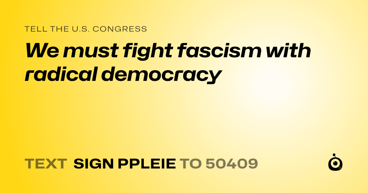 A shareable card that reads "tell the U.S. Congress: We must fight fascism with radical democracy" followed by "text sign PPLEIE to 50409"