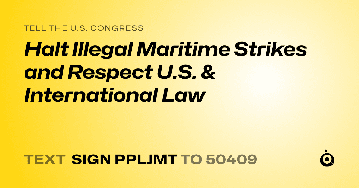 A shareable card that reads "tell the U.S. Congress: Halt Illegal Maritime Strikes and Respect U.S. & International Law" followed by "text sign PPLJMT to 50409"