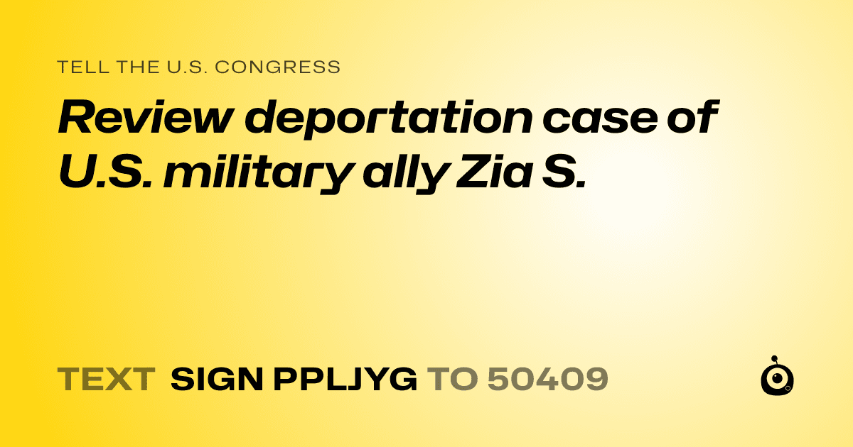 A shareable card that reads "tell the U.S. Congress: Review deportation case of U.S. military ally Zia S." followed by "text sign PPLJYG to 50409"