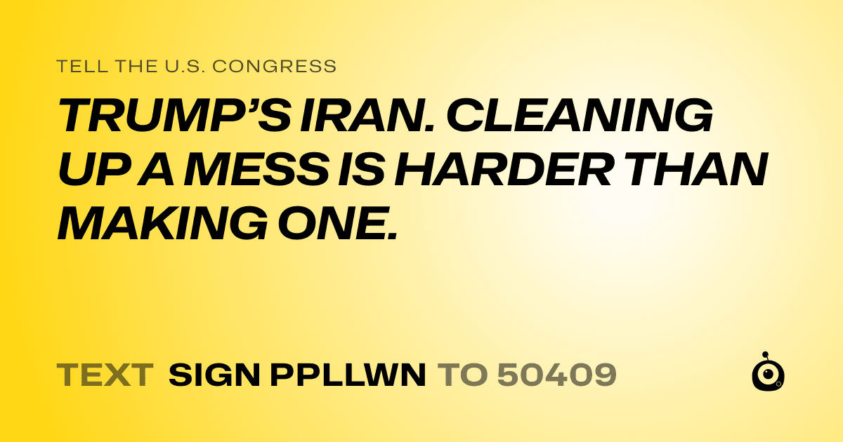 A shareable card that reads "tell the U.S. Congress: TRUMP’S IRAN. CLEANING UP A MESS IS HARDER THAN MAKING ONE." followed by "text sign PPLLWN to 50409"