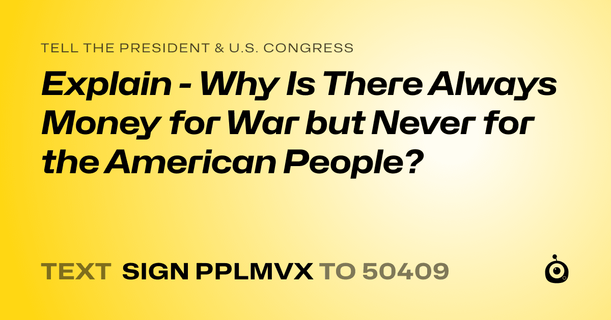 A shareable card that reads "tell the President & U.S. Congress: Explain - Why Is There Always Money for War but Never for the American People?" followed by "text sign PPLMVX to 50409"