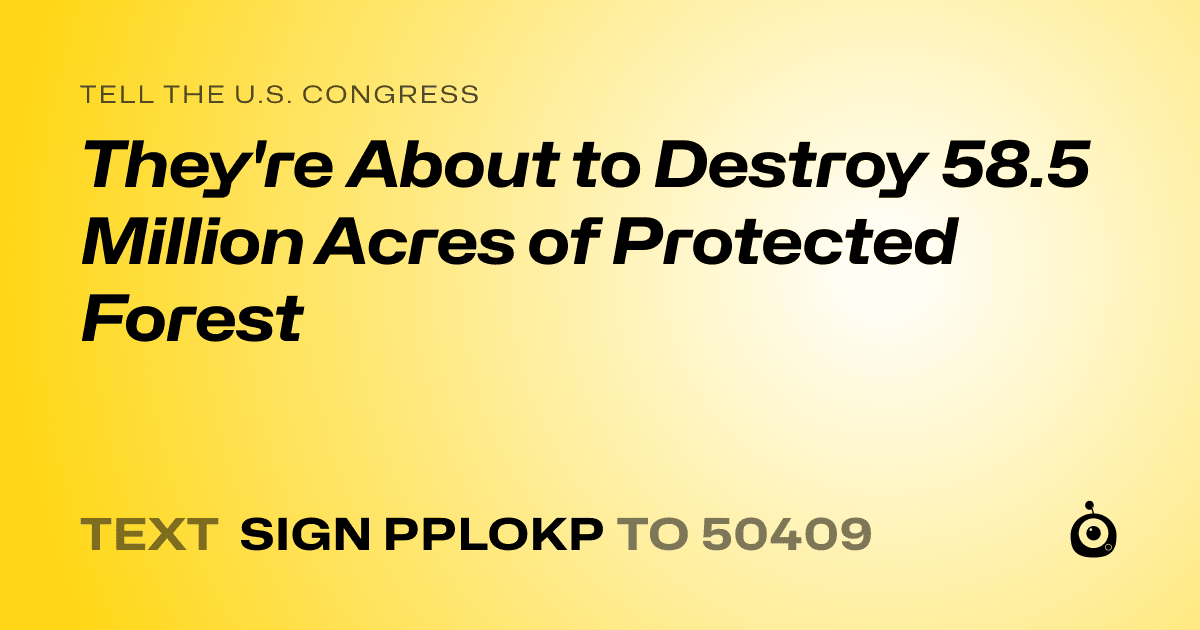 A shareable card that reads "tell the U.S. Congress: They're About to Destroy 58.5 Million Acres of Protected Forest" followed by "text sign PPLOKP to 50409"