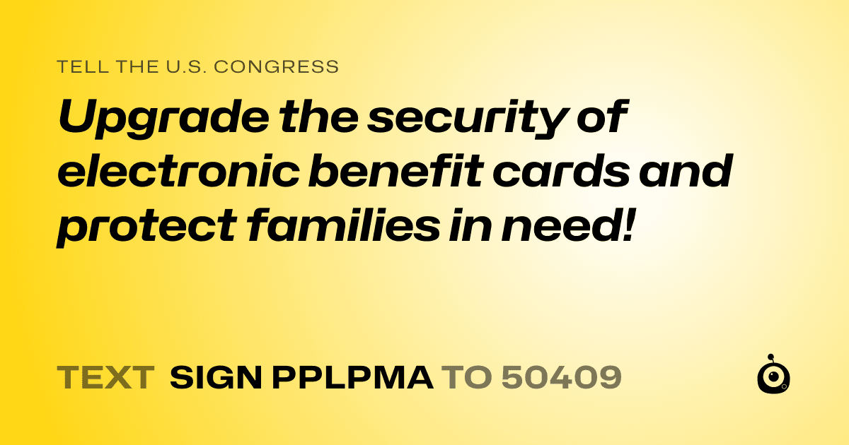 A shareable card that reads "tell the U.S. Congress: Upgrade the security of electronic benefit cards and protect families in need!" followed by "text sign PPLPMA to 50409"