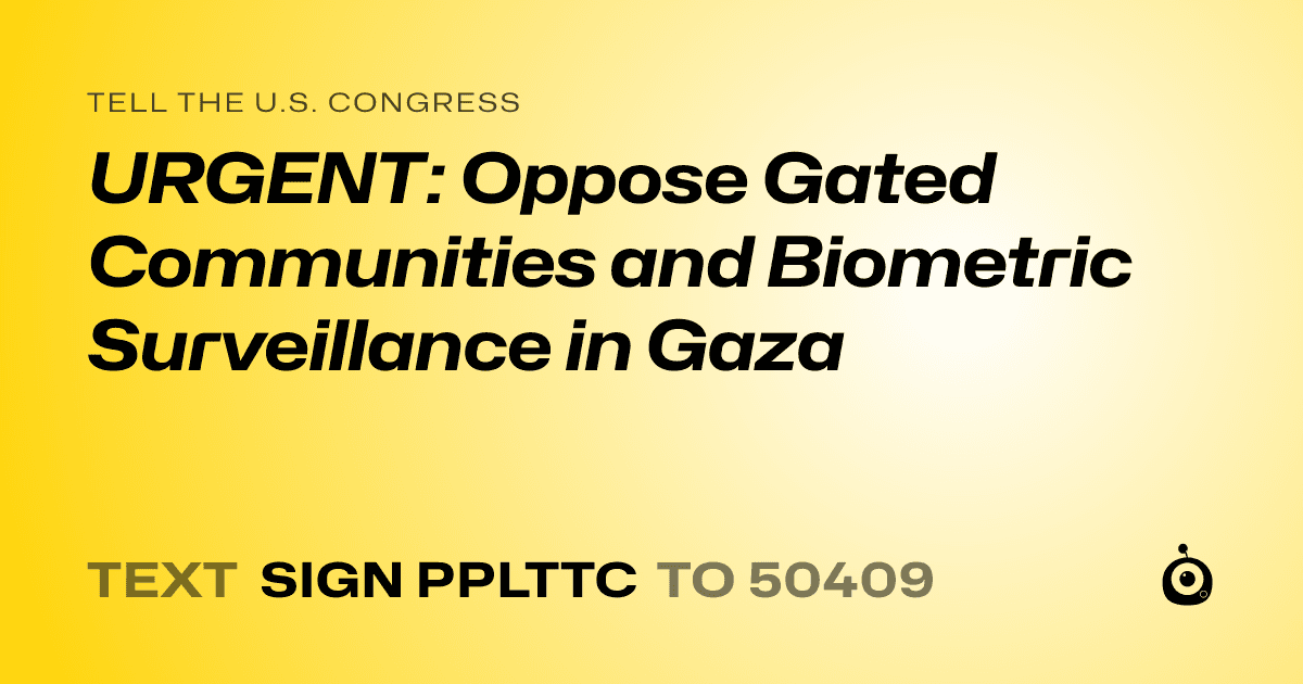 A shareable card that reads "tell the U.S. Congress: URGENT: Oppose Gated Communities and Biometric Surveillance in Gaza" followed by "text sign PPLTTC to 50409"