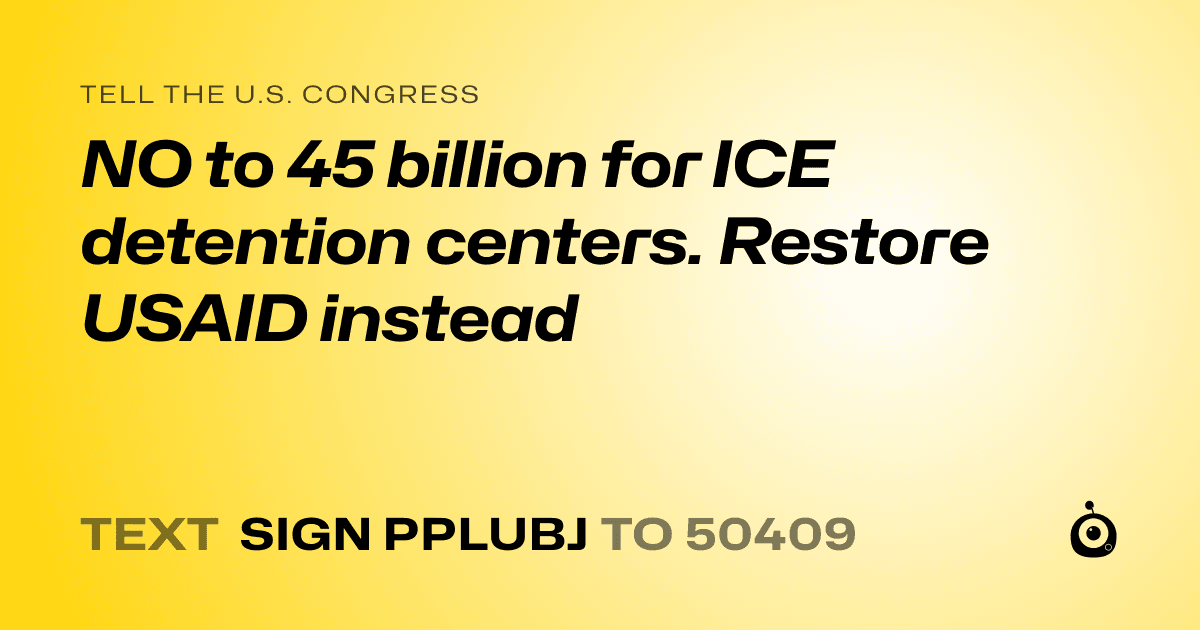 A shareable card that reads "tell the U.S. Congress: NO to 45 billion for ICE detention centers. Restore USAID instead" followed by "text sign PPLUBJ to 50409"