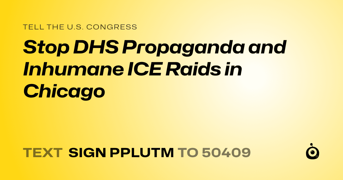 A shareable card that reads "tell the U.S. Congress: Stop DHS Propaganda and Inhumane ICE Raids in Chicago" followed by "text sign PPLUTM to 50409"