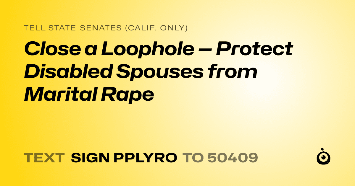A shareable card that reads "tell State Senates (Calif. only): Close a Loophole — Protect Disabled Spouses from Marital Rape" followed by "text sign PPLYRO to 50409"