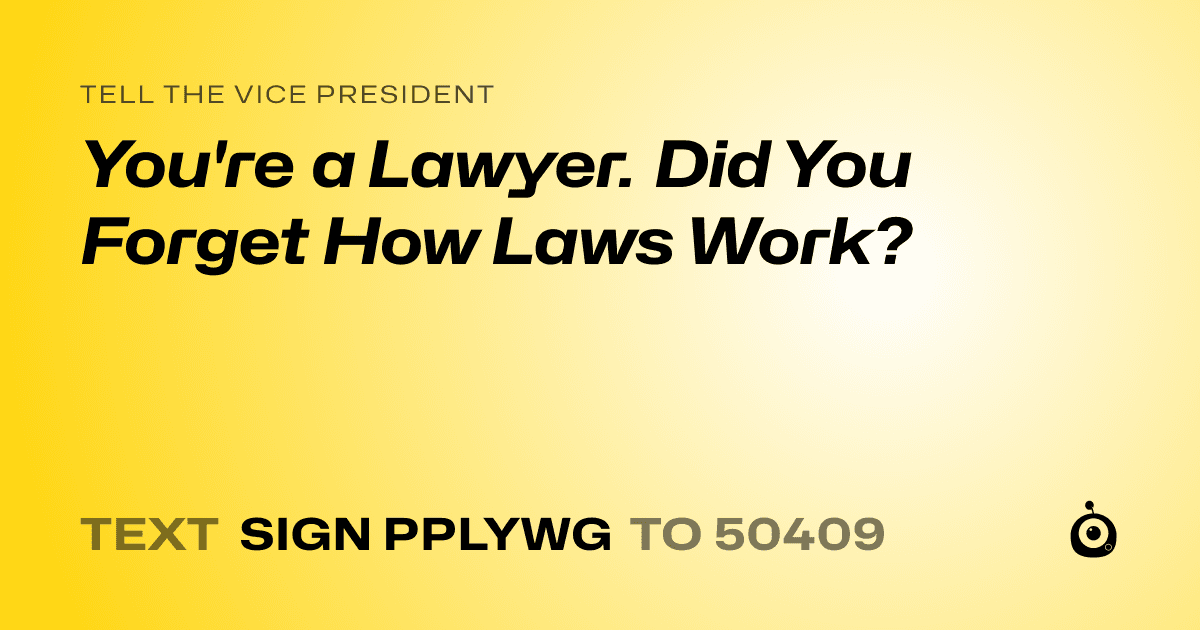 A shareable card that reads "tell the Vice President: You're a Lawyer. Did You Forget How Laws Work?" followed by "text sign PPLYWG to 50409"