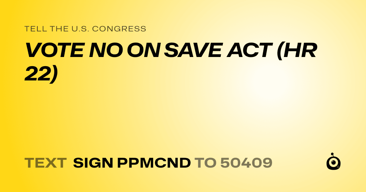 A shareable card that reads "tell the U.S. Congress: VOTE NO ON SAVE ACT (HR 22)" followed by "text sign PPMCND to 50409"