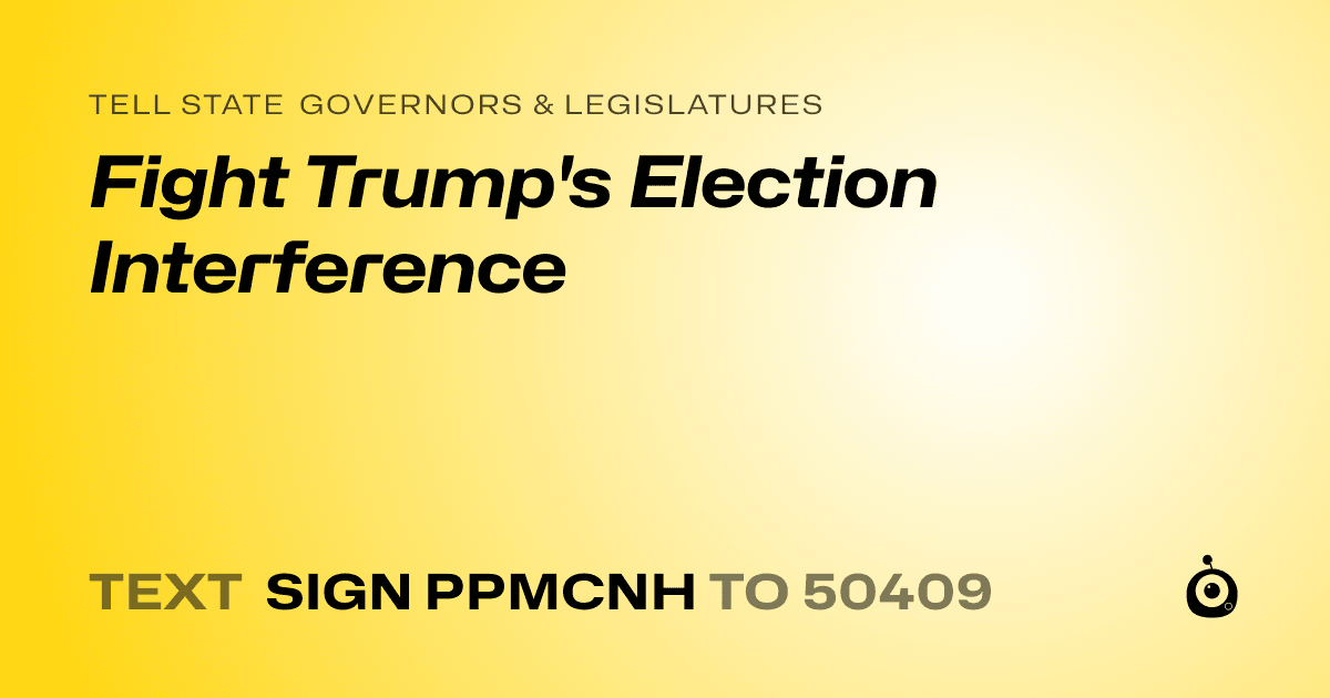 A shareable card that reads "tell State Governors & Legislatures: Fight Trump's Election Interference" followed by "text sign PPMCNH to 50409"