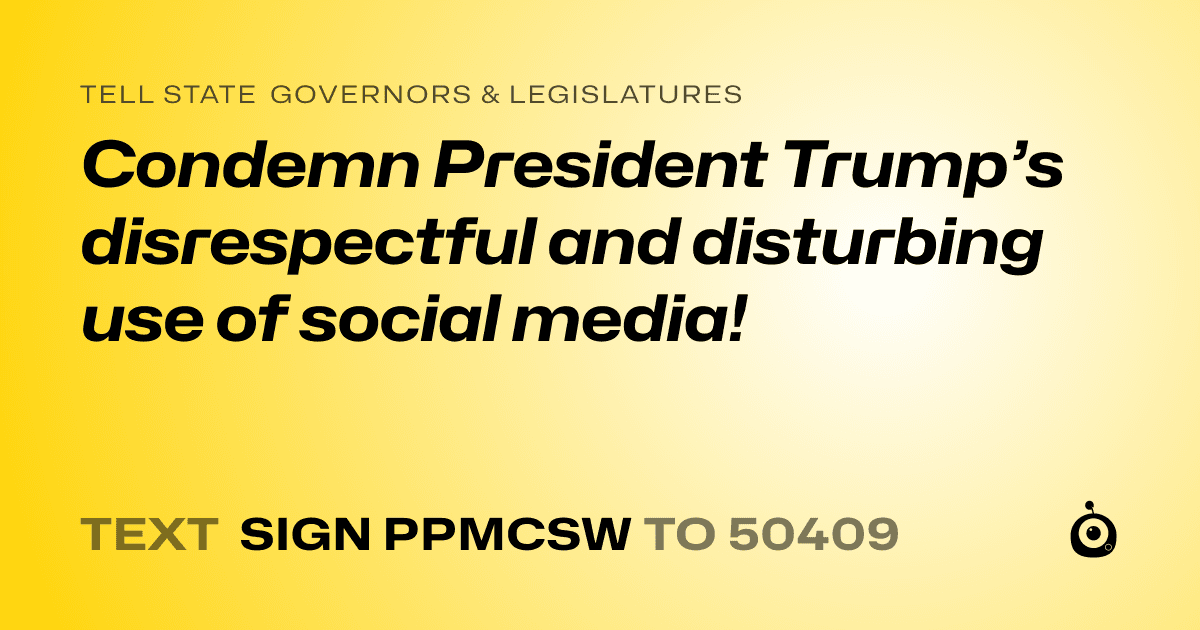 A shareable card that reads "tell State Governors & Legislatures: Condemn President Trump’s disrespectful and disturbing use of social media!" followed by "text sign PPMCSW to 50409"