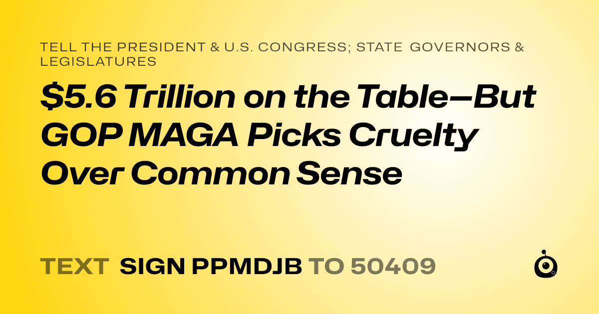 A shareable card that reads "tell the President & U.S. Congress; State Governors & Legislatures: $5.6 Trillion on the Table—But GOP MAGA Picks Cruelty Over Common Sense" followed by "text sign PPMDJB to 50409"