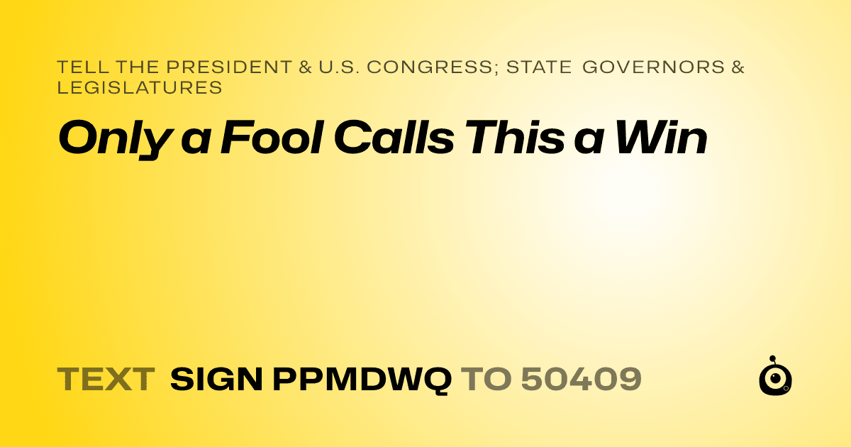 A shareable card that reads "tell the President & U.S. Congress; State Governors & Legislatures: Only a Fool Calls This a Win" followed by "text sign PPMDWQ to 50409"