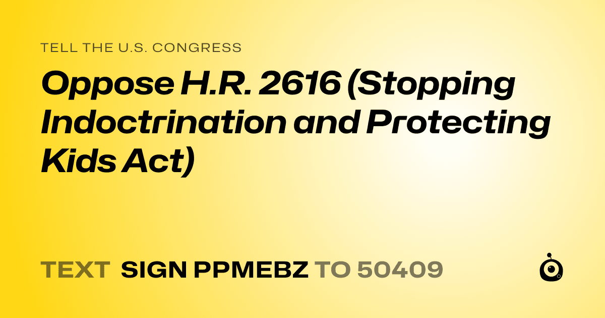 A shareable card that reads "tell the U.S. Congress: Oppose H.R. 2616 (Stopping Indoctrination and Protecting Kids Act)" followed by "text sign PPMEBZ to 50409"