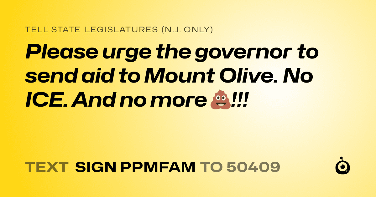 A shareable card that reads "tell State Legislatures (N.J. only): Please urge the governor to send aid to Mount Olive. No ICE. And no more 💩!!!" followed by "text sign PPMFAM to 50409"