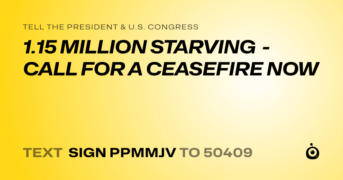 A shareable card that reads "tell the President & U.S. Congress: 1.15 MILLION STARVING - CALL FOR A CEASEFIRE NOW" followed by "text sign PPMMJV to 50409"