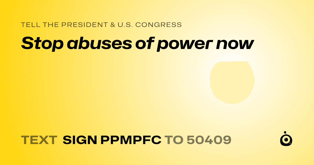 A shareable card that reads "tell the President & U.S. Congress: Stop abuses of power now" followed by "text sign PPMPFC to 50409"