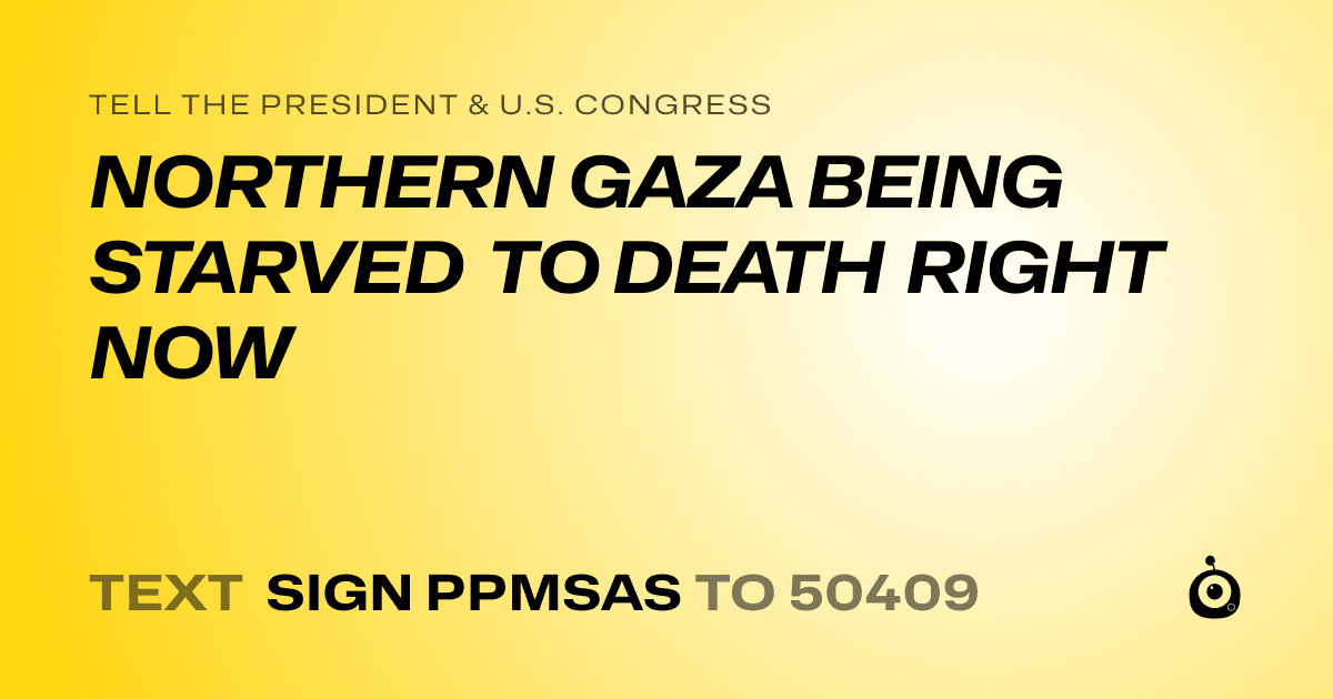 A shareable card that reads "tell the President & U.S. Congress: NORTHERN GAZA BEING STARVED TO DEATH RIGHT NOW" followed by "text sign PPMSAS to 50409"