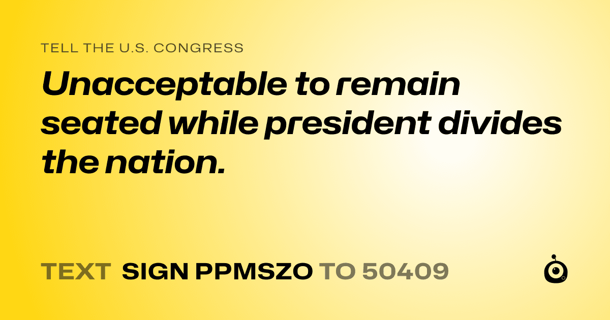 A shareable card that reads "tell the U.S. Congress: Unacceptable to remain seated while president divides the nation." followed by "text sign PPMSZO to 50409"