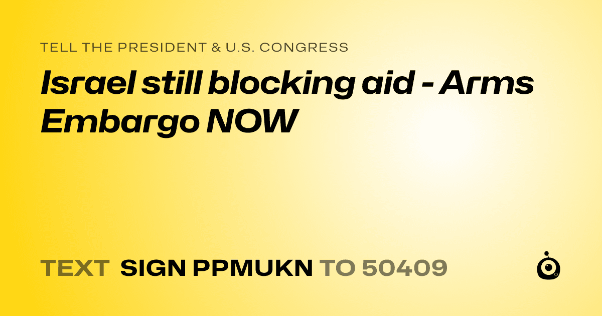 A shareable card that reads "tell the President & U.S. Congress: Israel still blocking aid - Arms Embargo NOW" followed by "text sign PPMUKN to 50409"