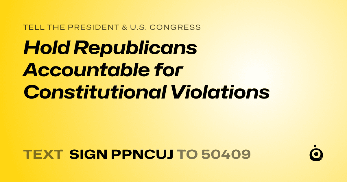 A shareable card that reads "tell the President & U.S. Congress: Hold Republicans Accountable for Constitutional Violations" followed by "text sign PPNCUJ to 50409"