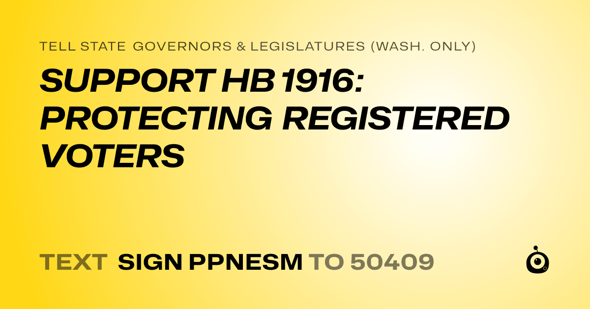 A shareable card that reads "tell State Governors & Legislatures (Wash. only): SUPPORT HB 1916: PROTECTING REGISTERED VOTERS" followed by "text sign PPNESM to 50409"