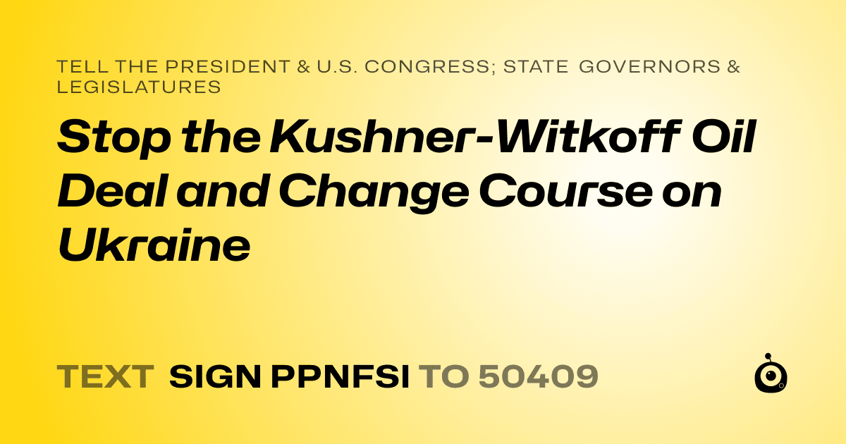 A shareable card that reads "tell the President & U.S. Congress; State Governors & Legislatures: Stop the Kushner-Witkoff Oil Deal and Change Course on Ukraine" followed by "text sign PPNFSI to 50409"