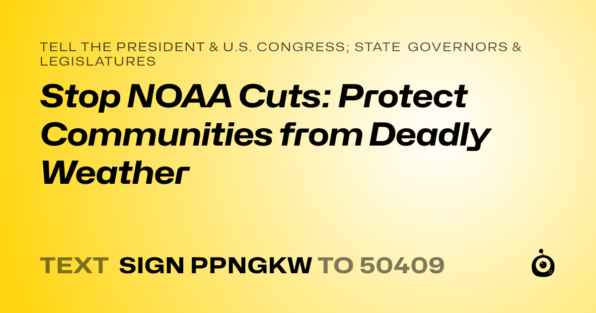 A shareable card that reads "tell the President & U.S. Congress; State Governors & Legislatures: Stop NOAA Cuts: Protect Communities from Deadly Weather" followed by "text sign PPNGKW to 50409"