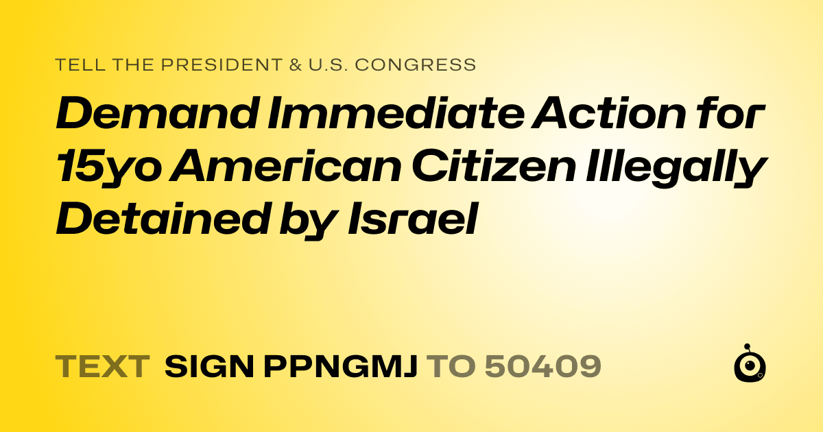 A shareable card that reads "tell the President & U.S. Congress: Demand Immediate Action for 15yo American Citizen Illegally Detained by Israel" followed by "text sign PPNGMJ to 50409"