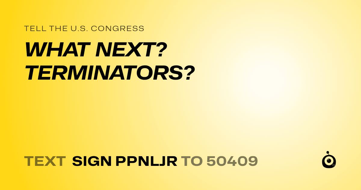 A shareable card that reads "tell the U.S. Congress: WHAT NEXT? TERMINATORS?" followed by "text sign PPNLJR to 50409"