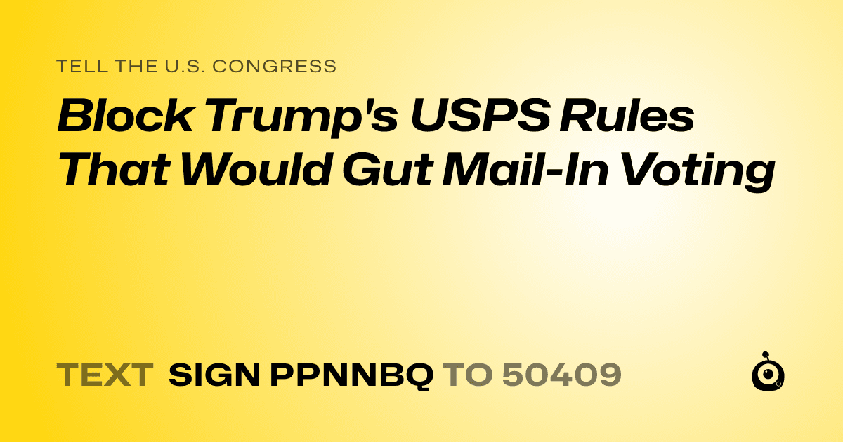 A shareable card that reads "tell the U.S. Congress: Block Trump's USPS Rules That Would Gut Mail-In Voting" followed by "text sign PPNNBQ to 50409"