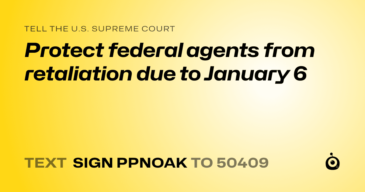A shareable card that reads "tell the U.S. Supreme Court: Protect federal agents from retaliation due to January 6" followed by "text sign PPNOAK to 50409"