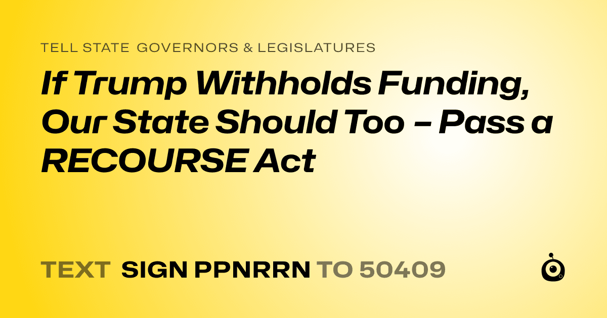 A shareable card that reads "tell State Governors & Legislatures: If Trump Withholds Funding, Our State Should Too – Pass a RECOURSE Act" followed by "text sign PPNRRN to 50409"