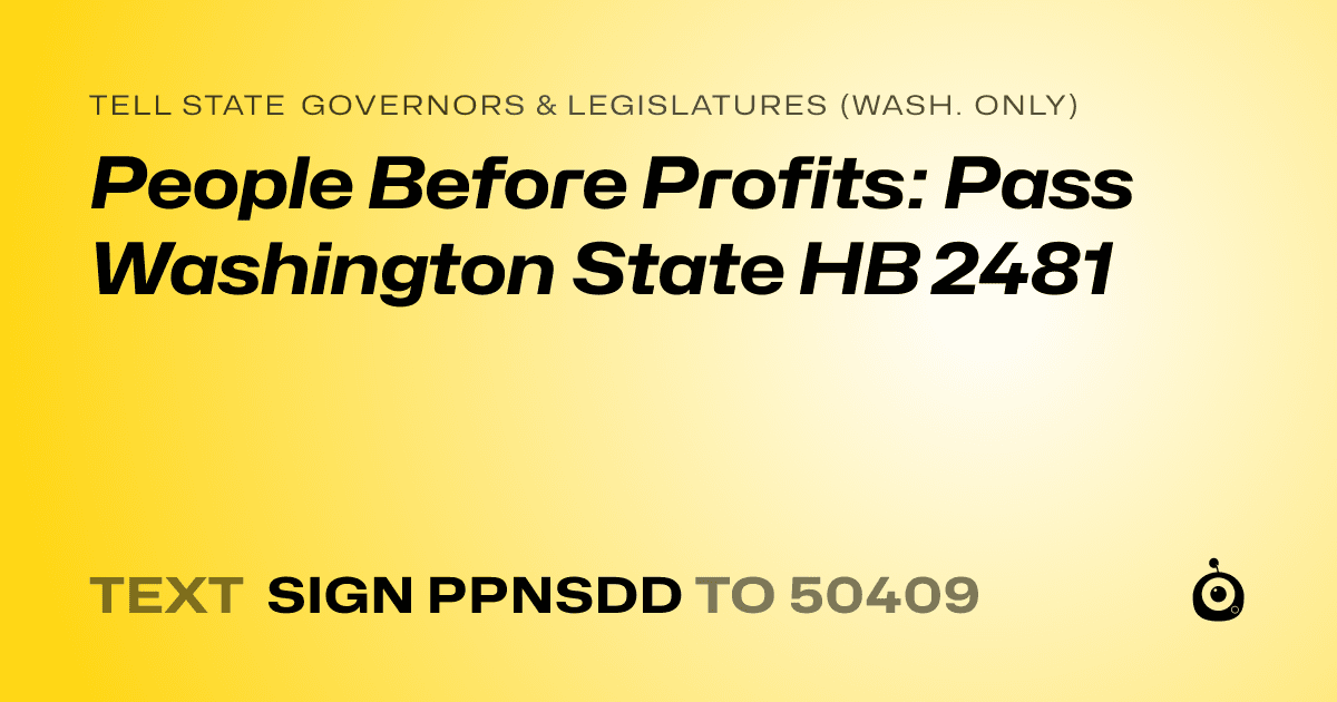 A shareable card that reads "tell State Governors & Legislatures (Wash. only): People Before Profits: Pass Washington State HB 2481" followed by "text sign PPNSDD to 50409"