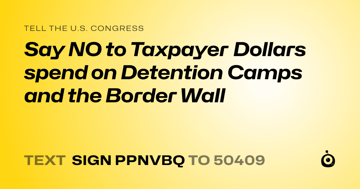 A shareable card that reads "tell the U.S. Congress: Say NO to Taxpayer Dollars spend on Detention Camps and the Border Wall" followed by "text sign PPNVBQ to 50409"