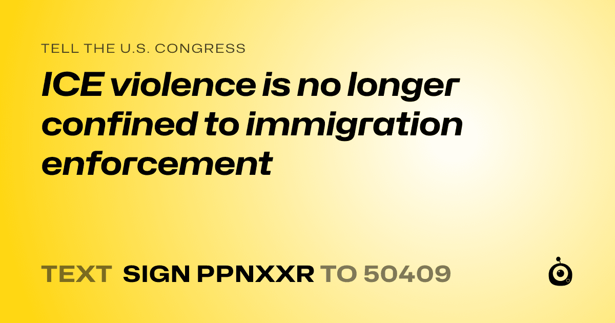 A shareable card that reads "tell the U.S. Congress: ICE violence is no longer confined to immigration enforcement" followed by "text sign PPNXXR to 50409"