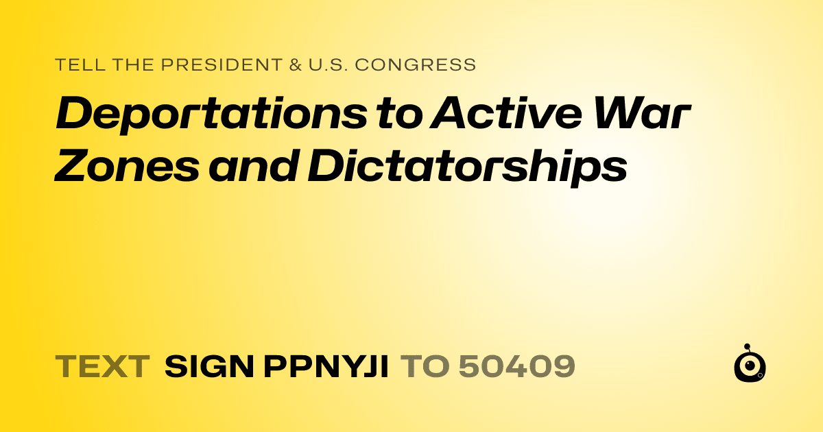 A shareable card that reads "tell the President & U.S. Congress: Deportations to Active War Zones and Dictatorships" followed by "text sign PPNYJI to 50409"