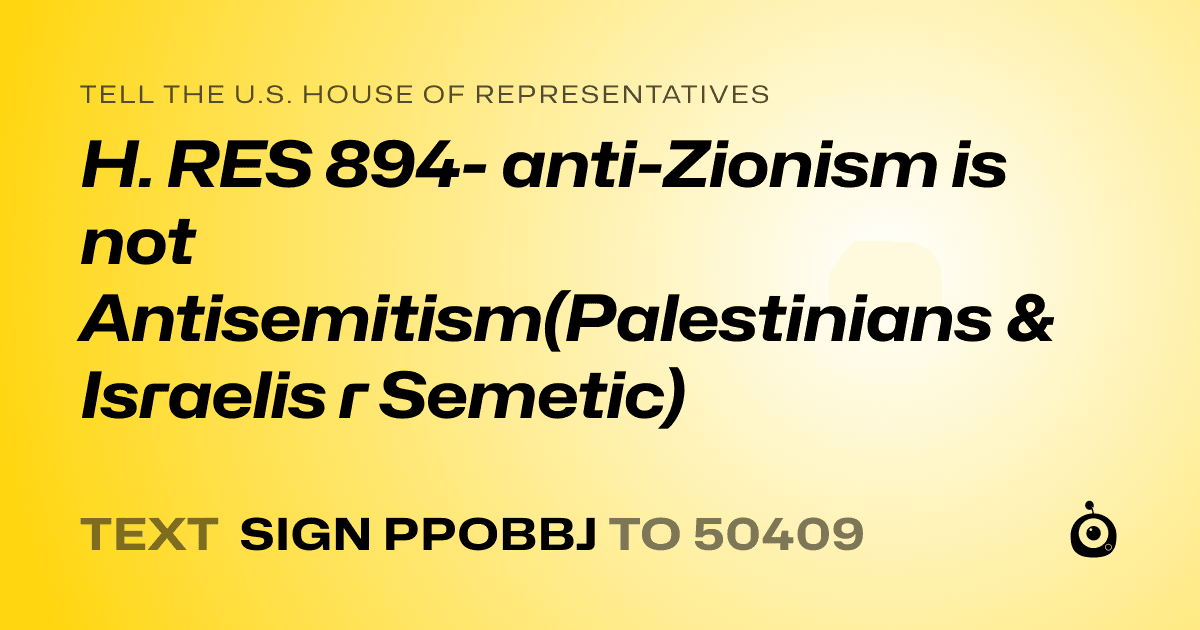 A shareable card that reads "tell the U.S. House of Representatives: H. RES 894- anti-Zionism is not Antisemitism(Palestinians & Israelis r Semetic)" followed by "text sign PPOBBJ to 50409"