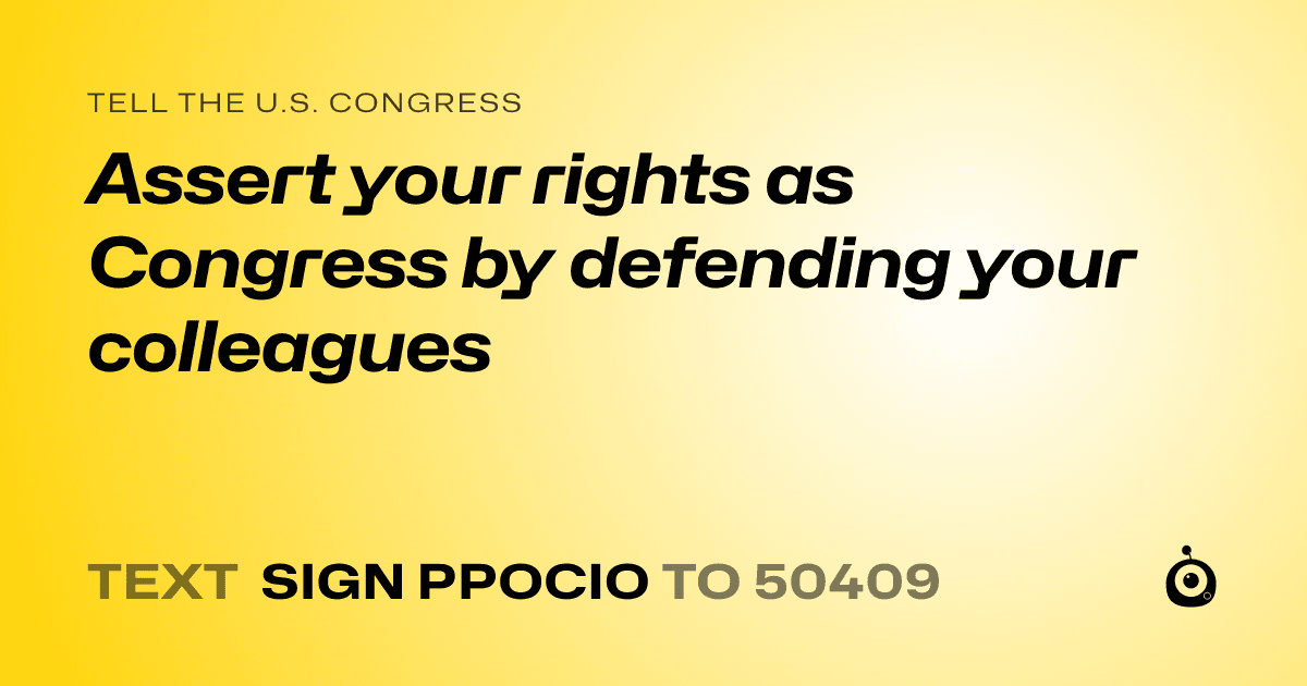 A shareable card that reads "tell the U.S. Congress: Assert your rights as Congress by defending your colleagues" followed by "text sign PPOCIO to 50409"