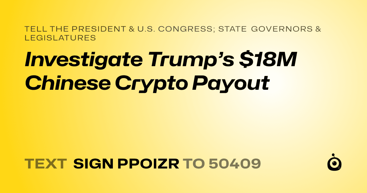 A shareable card that reads "tell the President & U.S. Congress; State Governors & Legislatures: Investigate Trump’s $18M Chinese Crypto Payout" followed by "text sign PPOIZR to 50409"