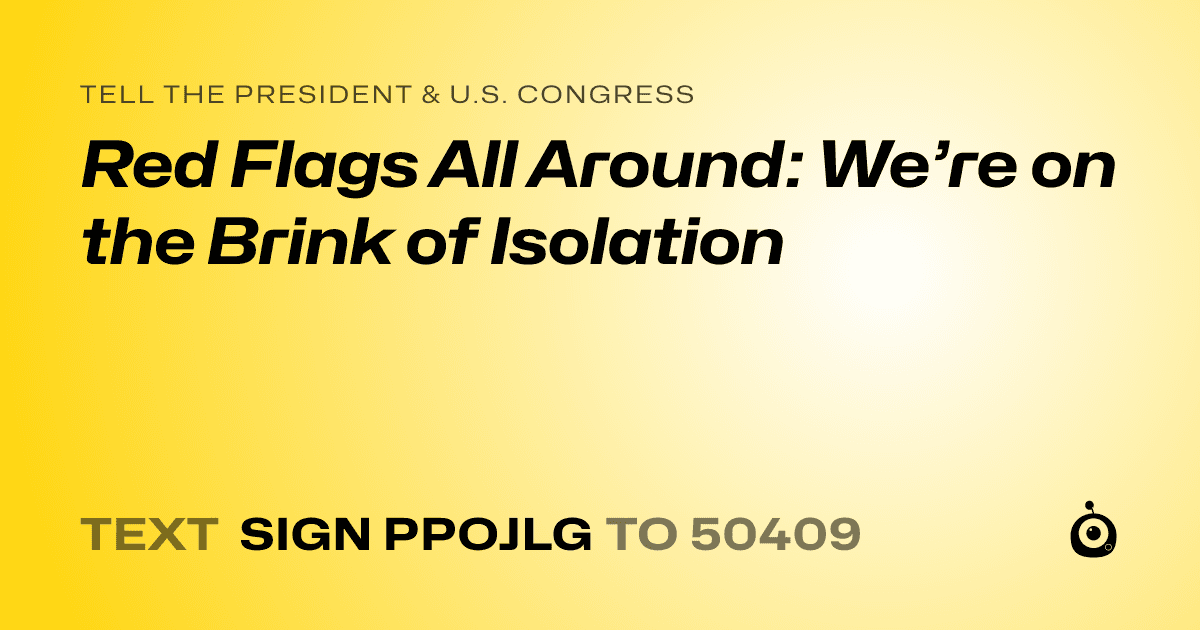 A shareable card that reads "tell the President & U.S. Congress: Red Flags All Around: We’re on the Brink of Isolation" followed by "text sign PPOJLG to 50409"